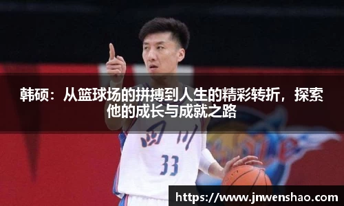 韩硕：从篮球场的拼搏到人生的精彩转折，探索他的成长与成就之路