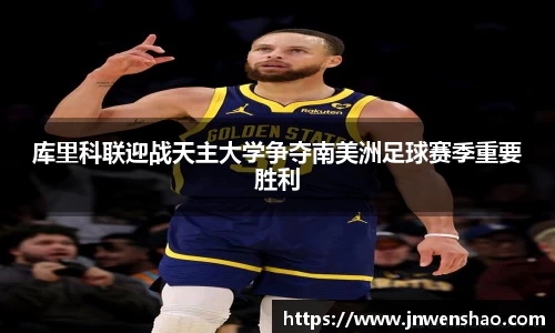 库里科联迎战天主大学争夺南美洲足球赛季重要胜利