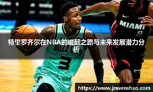 特里罗齐尔在NBA的崛起之路与未来发展潜力分析