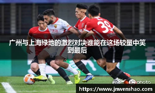 广州与上海绿地的激烈对决谁能在这场较量中笑到最后