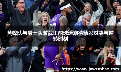 黄蜂队与爵士队激战正酣球迷期待精彩对决与逆转时刻
