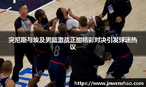 突尼斯与埃及男篮激战正酣精彩对决引发球迷热议