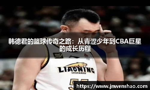 韩德君的篮球传奇之路：从青涩少年到CBA巨星的成长历程