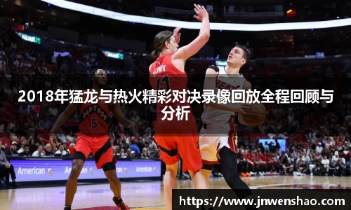 2018年猛龙与热火精彩对决录像回放全程回顾与分析