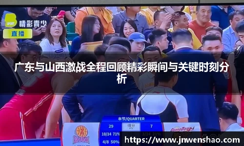 广东与山西激战全程回顾精彩瞬间与关键时刻分析