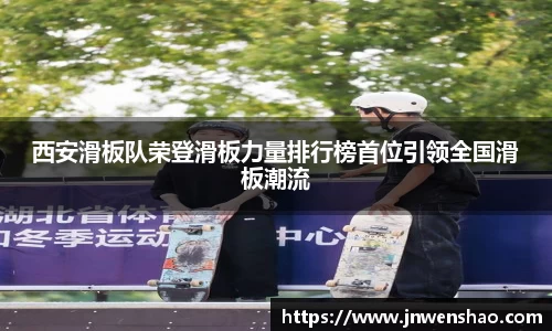 西安滑板队荣登滑板力量排行榜首位引领全国滑板潮流