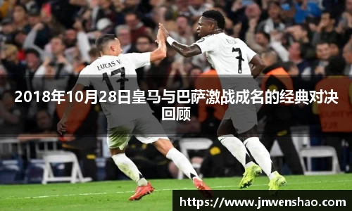 2018年10月28日皇马与巴萨激战成名的经典对决回顾