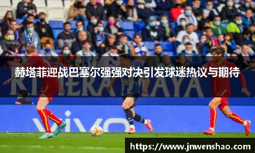 赫塔菲迎战巴塞尔强强对决引发球迷热议与期待