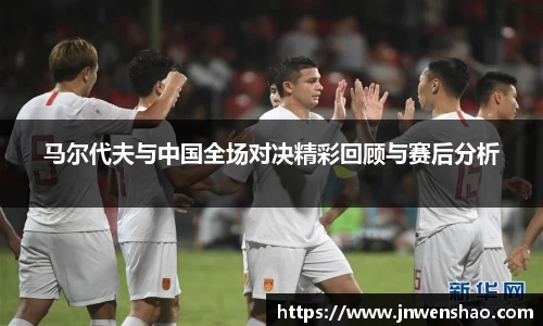 马尔代夫与中国全场对决精彩回顾与赛后分析
