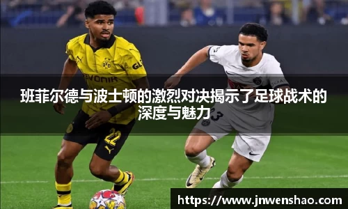 班菲尔德与波士顿的激烈对决揭示了足球战术的深度与魅力