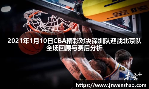 2021年1月10日CBA精彩对决深圳队迎战北京队全场回顾与赛后分析
