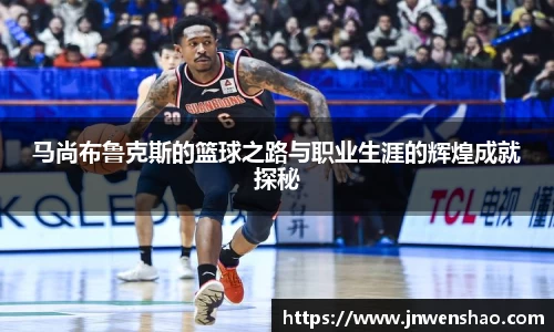 马尚布鲁克斯的篮球之路与职业生涯的辉煌成就探秘