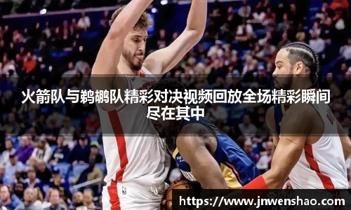 火箭队与鹈鹕队精彩对决视频回放全场精彩瞬间尽在其中
