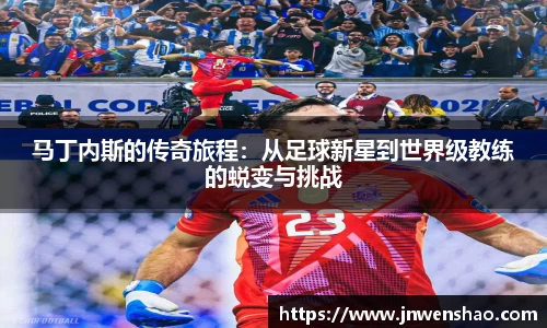 马丁内斯的传奇旅程：从足球新星到世界级教练的蜕变与挑战