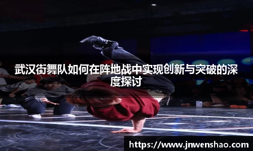 武汉街舞队如何在阵地战中实现创新与突破的深度探讨