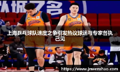 上海乒乓球队速度之争引发热议球迷与专家各执己见