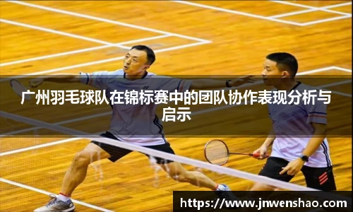 广州羽毛球队在锦标赛中的团队协作表现分析与启示