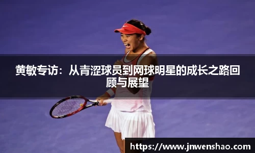 黄敏专访：从青涩球员到网球明星的成长之路回顾与展望