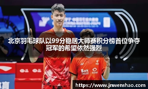 北京羽毛球队以99分稳居大师赛积分榜首位争夺冠军的希望依然强烈