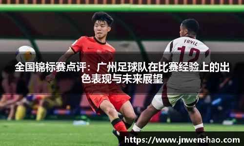 全国锦标赛点评：广州足球队在比赛经验上的出色表现与未来展望